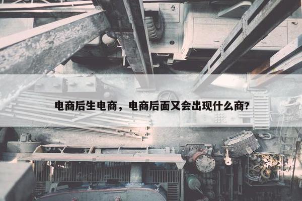 电商后生电商，电商后面又会出现什么商?