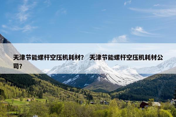 天津节能螺杆空压机耗材？ 天津节能螺杆空压机耗材公司？