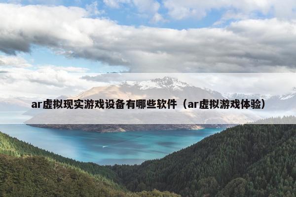 ar虚拟现实游戏设备有哪些软件（ar虚拟游戏体验）