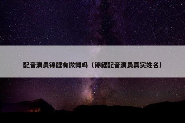 配音演员锦鲤有微博吗（锦鲤配音演员真实姓名）