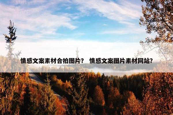 情感文案素材合拍图片？ 情感文案图片素材网站？