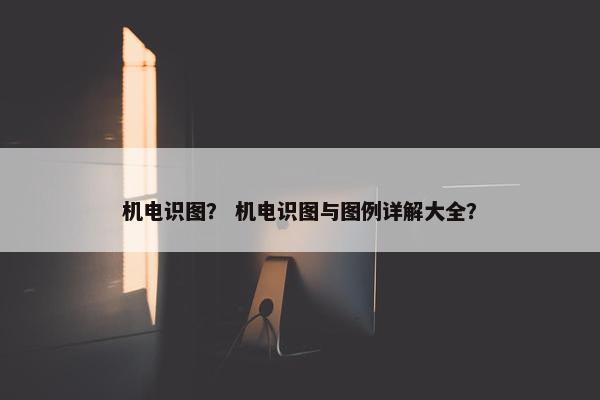 机电识图？ 机电识图与图例详解大全？