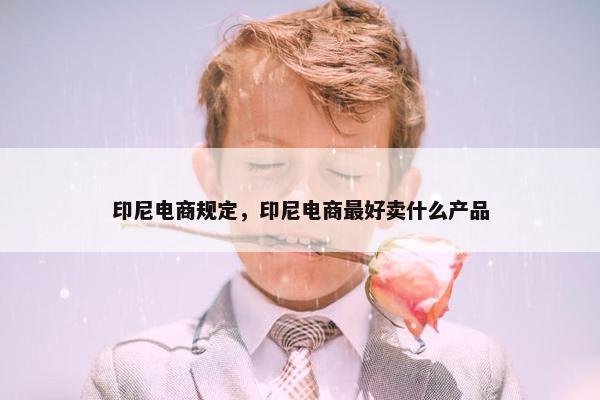 印尼电商规定，印尼电商最好卖什么产品
