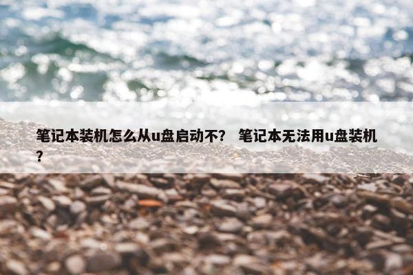 笔记本装机怎么从u盘启动不？ 笔记本无法用u盘装机？