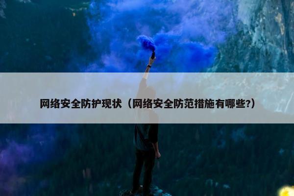 网络安全防护现状（网络安全防范措施有哪些?）