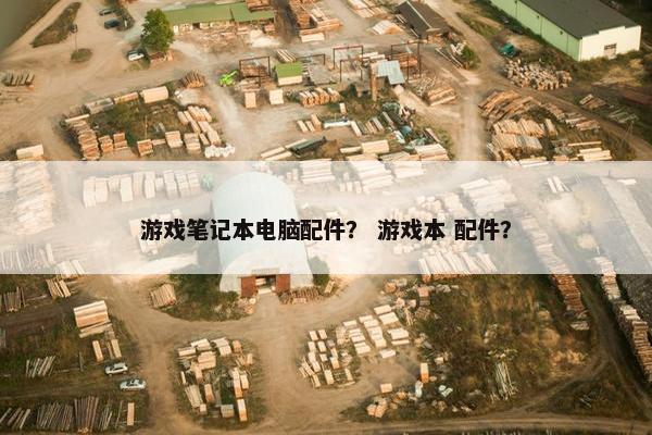 游戏笔记本电脑配件？ 游戏本 配件？