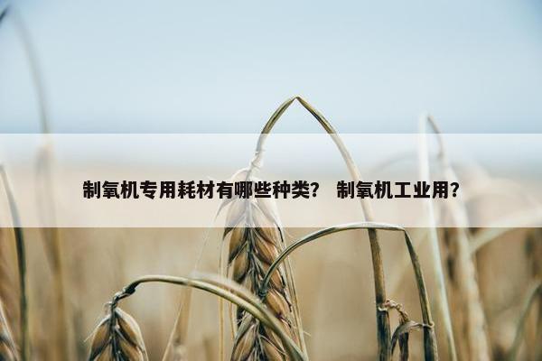 制氧机专用耗材有哪些种类？ 制氧机工业用？