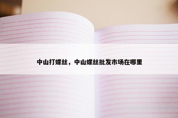 中山打螺丝，中山螺丝批发市场在哪里