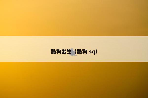 酷狗出生（酷狗 sq）