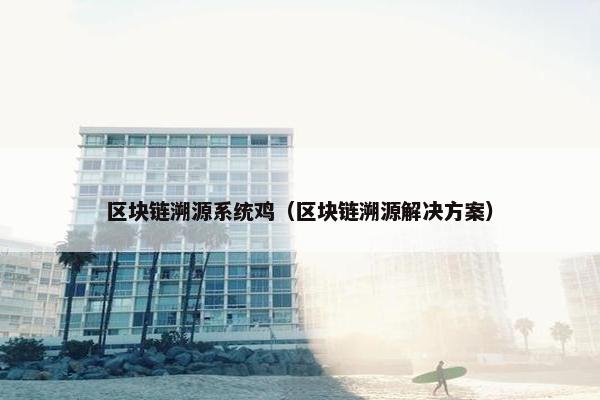 区块链溯源系统鸡（区块链溯源解决方案）