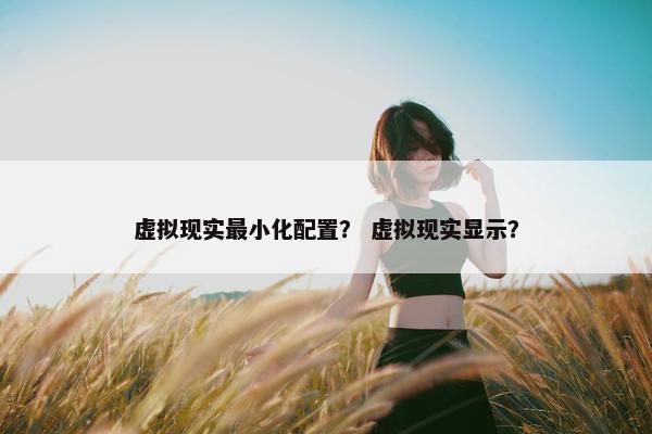 虚拟现实最小化配置？ 虚拟现实显示？