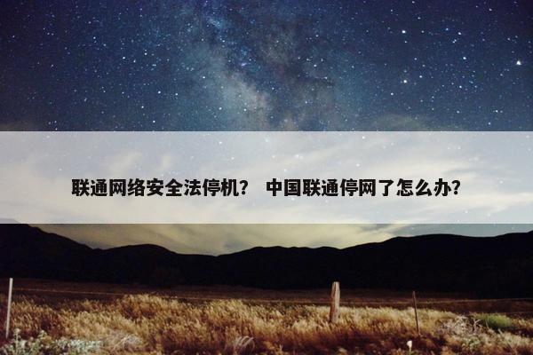 联通网络安全法停机？ 中国联通停网了怎么办？
