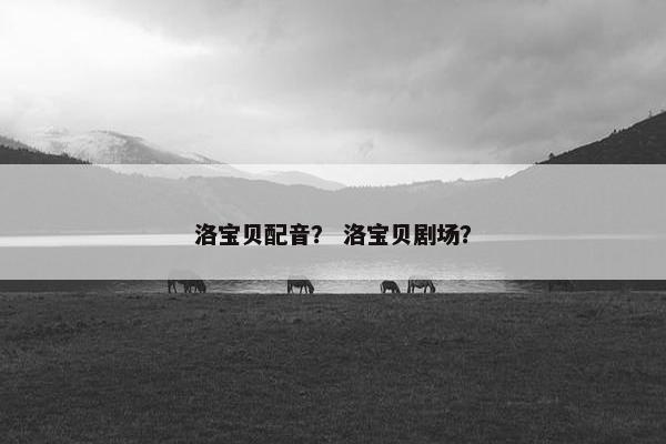 洛宝贝配音？ 洛宝贝剧场？