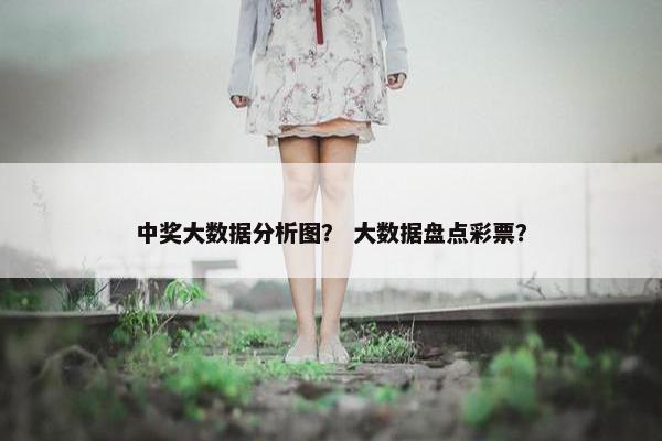 中奖大数据分析图？ 大数据盘点彩票？