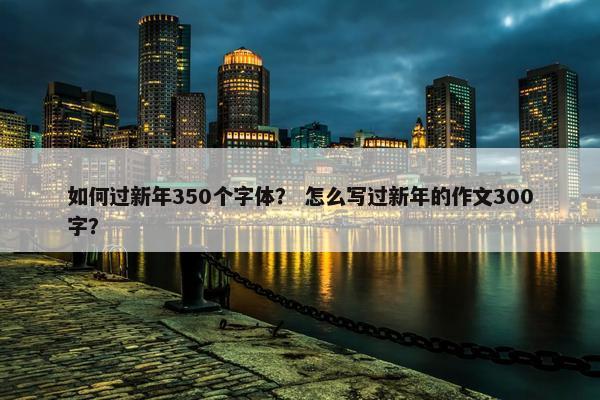 如何过新年350个字体？ 怎么写过新年的作文300字？