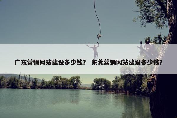 广东营销网站建设多少钱？ 东莞营销网站建设多少钱？