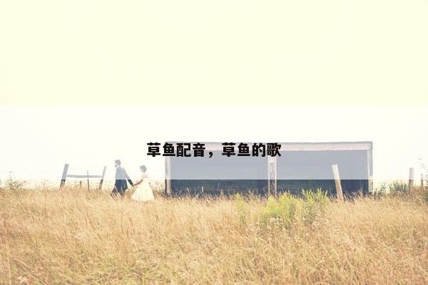 草鱼配音，草鱼的歌