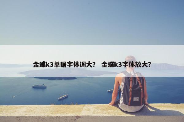 金蝶k3单据字体调大？ 金蝶k3字体放大？