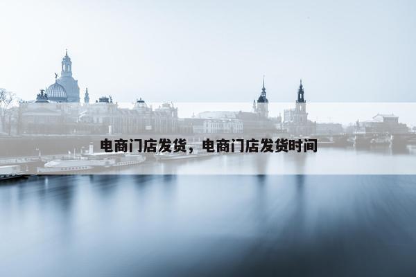电商门店发货，电商门店发货时间