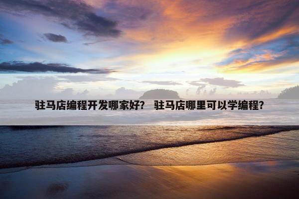驻马店编程开发哪家好？ 驻马店哪里可以学编程？
