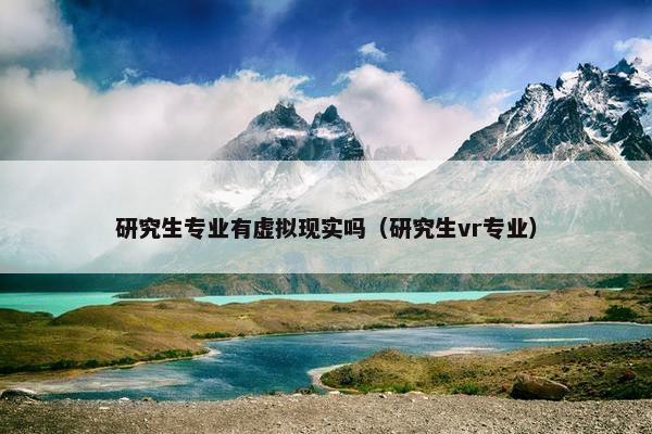 研究生专业有虚拟现实吗（研究生vr专业）