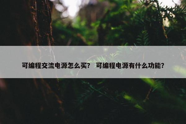 可编程交流电源怎么买？ 可编程电源有什么功能？
