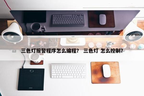 三色灯报警程序怎么编程？ 三色灯 怎么控制？