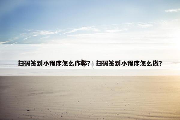 扫码签到小程序怎么作弊？ 扫码签到小程序怎么做？