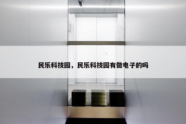 民乐科技园，民乐科技园有做电子的吗