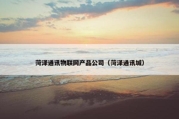 菏泽通讯物联网产品公司（菏泽通讯城）