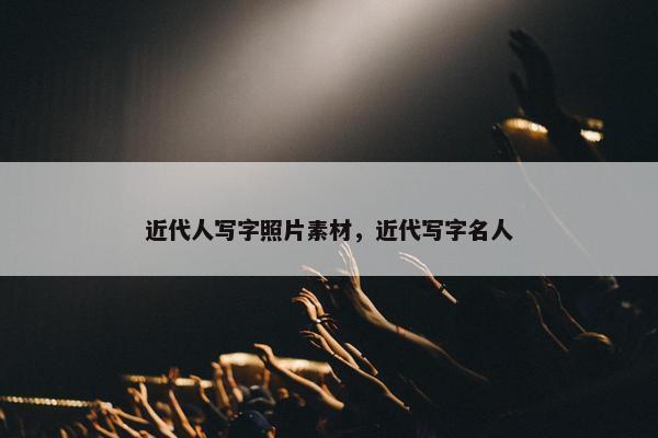 近代人写字照片素材，近代写字名人