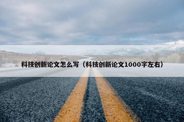 科技创新论文怎么写（科技创新论文1000字左右）