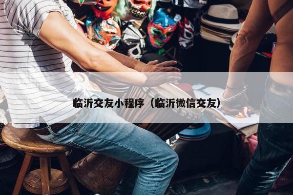 临沂交友小程序（临沂微信交友）