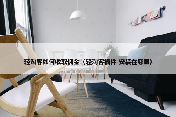 轻淘客如何收取佣金（轻淘客插件 安装在哪里）