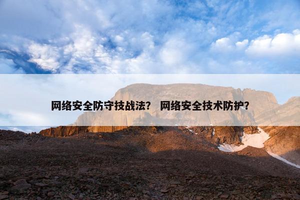 网络安全防守技战法？ 网络安全技术防护？