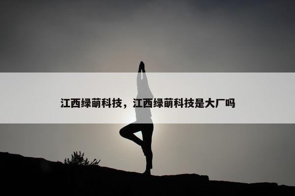 江西绿萌科技，江西绿萌科技是大厂吗