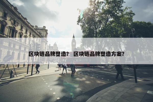 区块链品牌塑造？ 区块链品牌塑造方案？