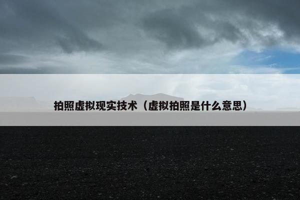 拍照虚拟现实技术（虚拟拍照是什么意思）