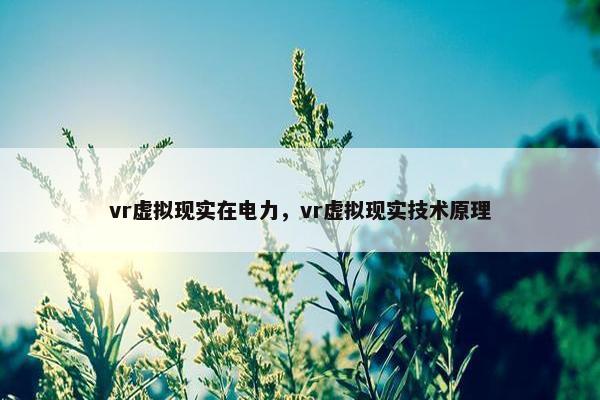vr虚拟现实在电力，vr虚拟现实技术原理
