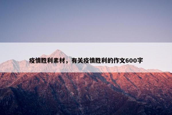 疫情胜利素材，有关疫情胜利的作文600字