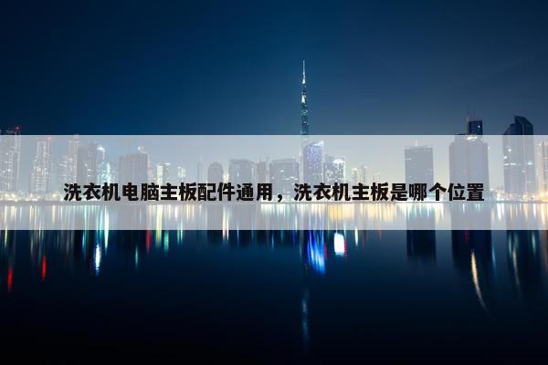 洗衣机电脑主板配件通用，洗衣机主板是哪个位置