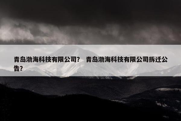 青岛渤海科技有限公司？ 青岛渤海科技有限公司拆迁公告？