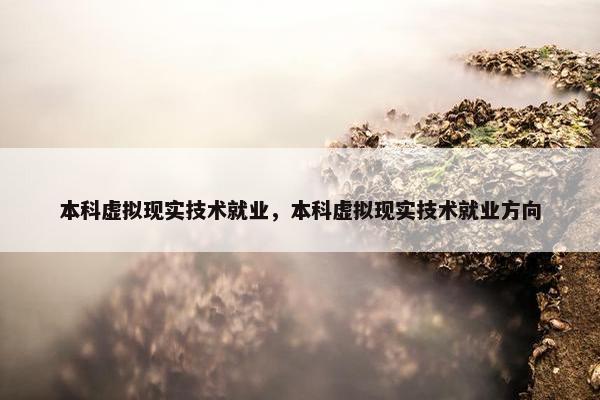 本科虚拟现实技术就业，本科虚拟现实技术就业方向