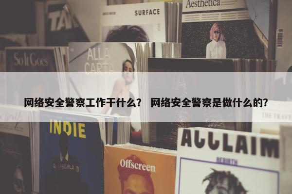 网络安全警察工作干什么？ 网络安全警察是做什么的？
