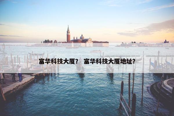 富华科技大厦？ 富华科技大厦地址？
