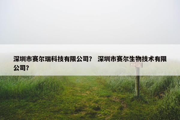 深圳市赛尔瑞科技有限公司？ 深圳市赛尔生物技术有限公司？