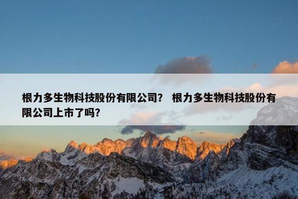 根力多生物科技股份有限公司？ 根力多生物科技股份有限公司上市了吗？