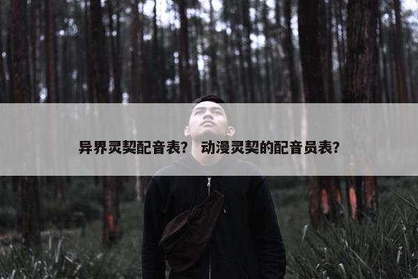 异界灵契配音表？ 动漫灵契的配音员表？