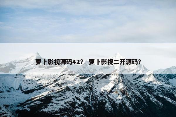 萝卜影视源码42？ 萝卜影视二开源码？