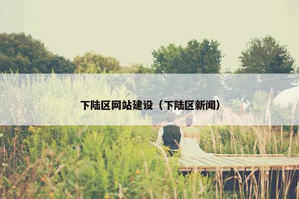 下陆区网站建设（下陆区新闻）